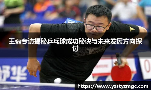 王磊专访揭秘乒乓球成功秘诀与未来发展方向探讨