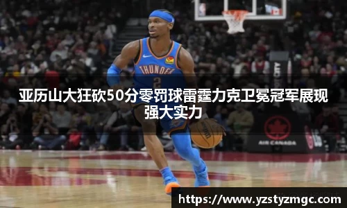 亚历山大狂砍50分零罚球雷霆力克卫冕冠军展现强大实力